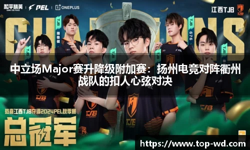 中立场Major赛升降级附加赛：扬州电竞对阵衢州战队的扣人心弦对决