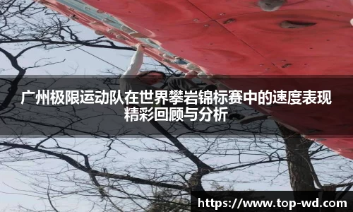 广州极限运动队在世界攀岩锦标赛中的速度表现精彩回顾与分析