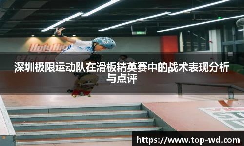 深圳极限运动队在滑板精英赛中的战术表现分析与点评