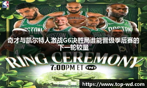 奇才与凯尔特人激战G6决胜局谁能晋级季后赛的下一轮较量